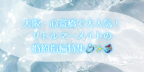 大阪・心斎橋で大人気！ディズニー映画「リトルマーメイド」の婚約指輪特集